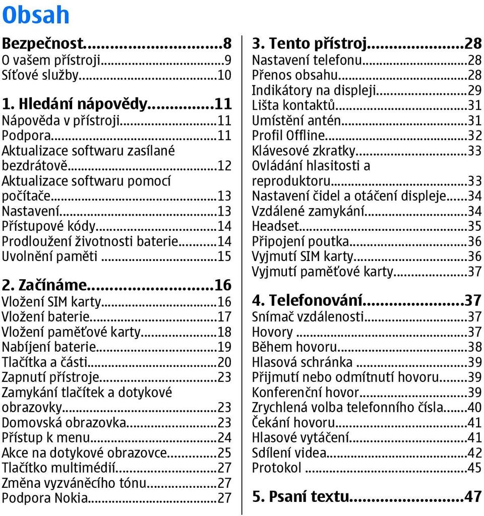 ..17 Vložení paměťové karty...18 Nabíjení baterie...19 Tlačítka a části...20 Zapnutí přístroje...23 Zamykání tlačítek a dotykové obrazovky...23 Domovská obrazovka...23 Přístup k menu.