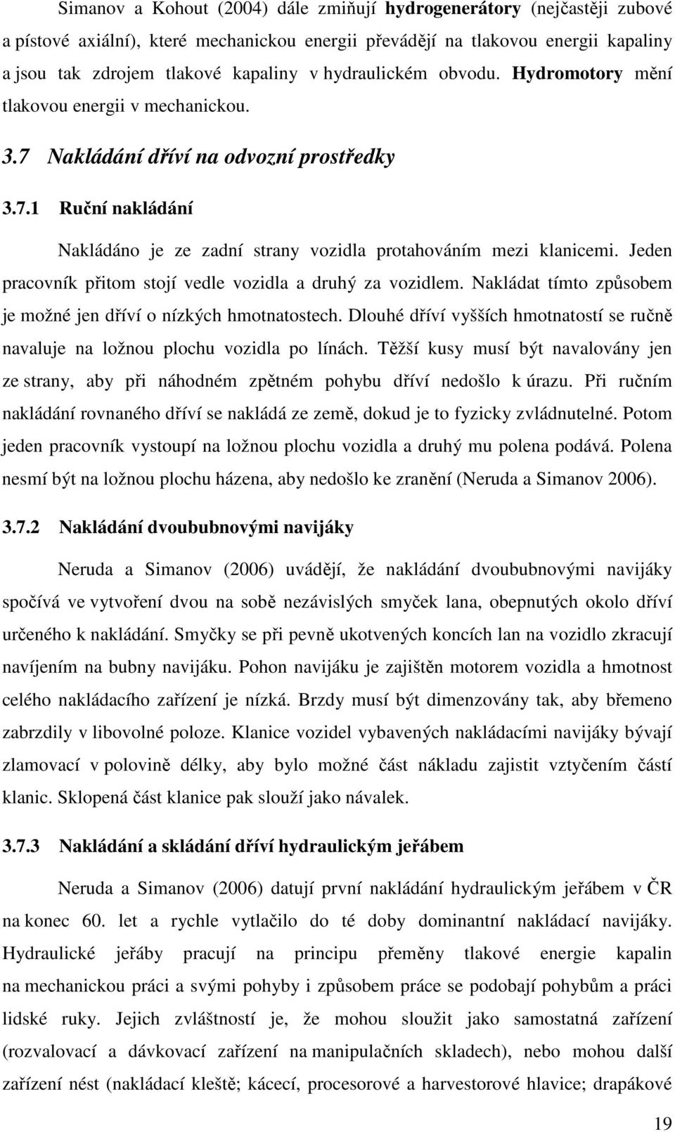 Jeden pracovník přitom stojí vedle vozidla a druhý za vozidlem. Nakládat tímto způsobem je možné jen dříví o nízkých hmotnatostech.