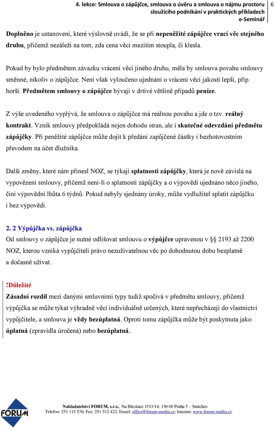 Předmětem smlouvy o zápůjčce bývají v drtivé většině případů peníze. Z výše uvedeného vyplývá, že smlouva o zápůjčce má reálnou povahu a jde o tzv. reálný kontrakt.