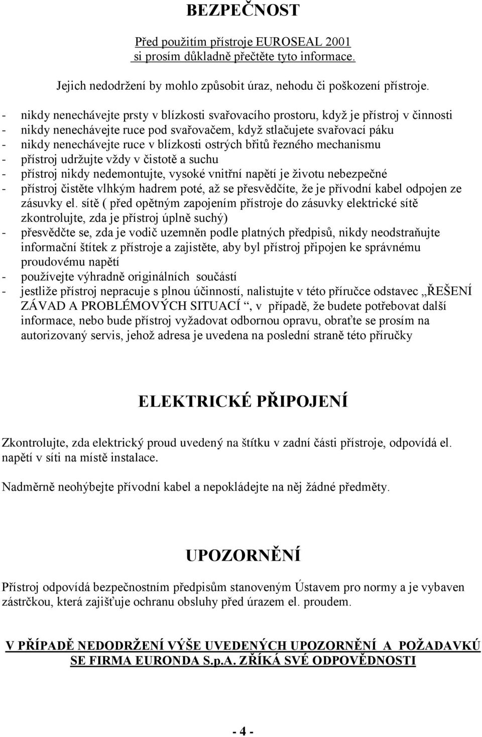 ostrých břitů řezného mechanismu - přístroj udržujte vždy v čistotě a suchu - přístroj nikdy nedemontujte, vysoké vnitřní napětí je životu nebezpečné - přístroj čistěte vlhkým hadrem poté, až se