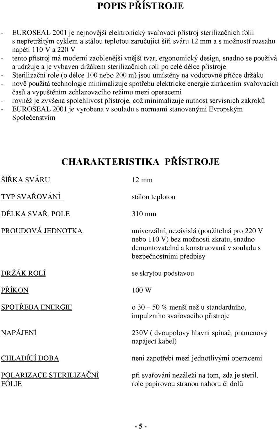 délce 100 nebo 200 m) jsou umístěny na vodorovné příčce držáku - nově použitá technologie minimalizuje spotřebu elektrické energie zkrácením svařovacích časů a vypuštěním zchlazovacího režimu mezi