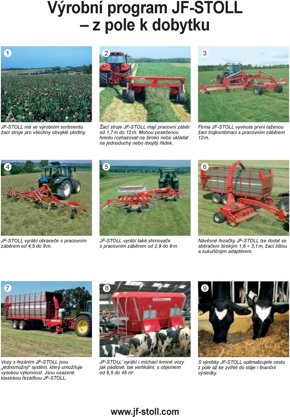 4 5 6 JF-STOLL vyrábí obraceče s pracovním záběrem od 4,5 do 9 m. JF-STOLL vyrábí také shrnovače s pracovním záběrem od 2,9 do 9 m.