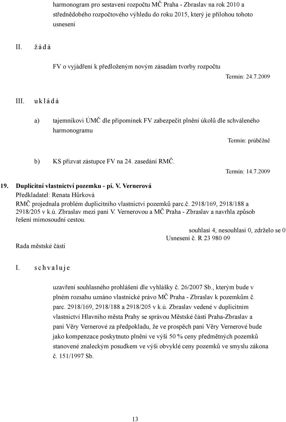 Termín: 14.7.2009 19. Duplicitní vlastnictví pozemku - pí. V. Vernerová RMČ projednala problém duplicitního vlastnictví pozemků parc.č. 2918/169, 2918/188 a 2918/205 v k.ú. Zbraslav mezi paní V.