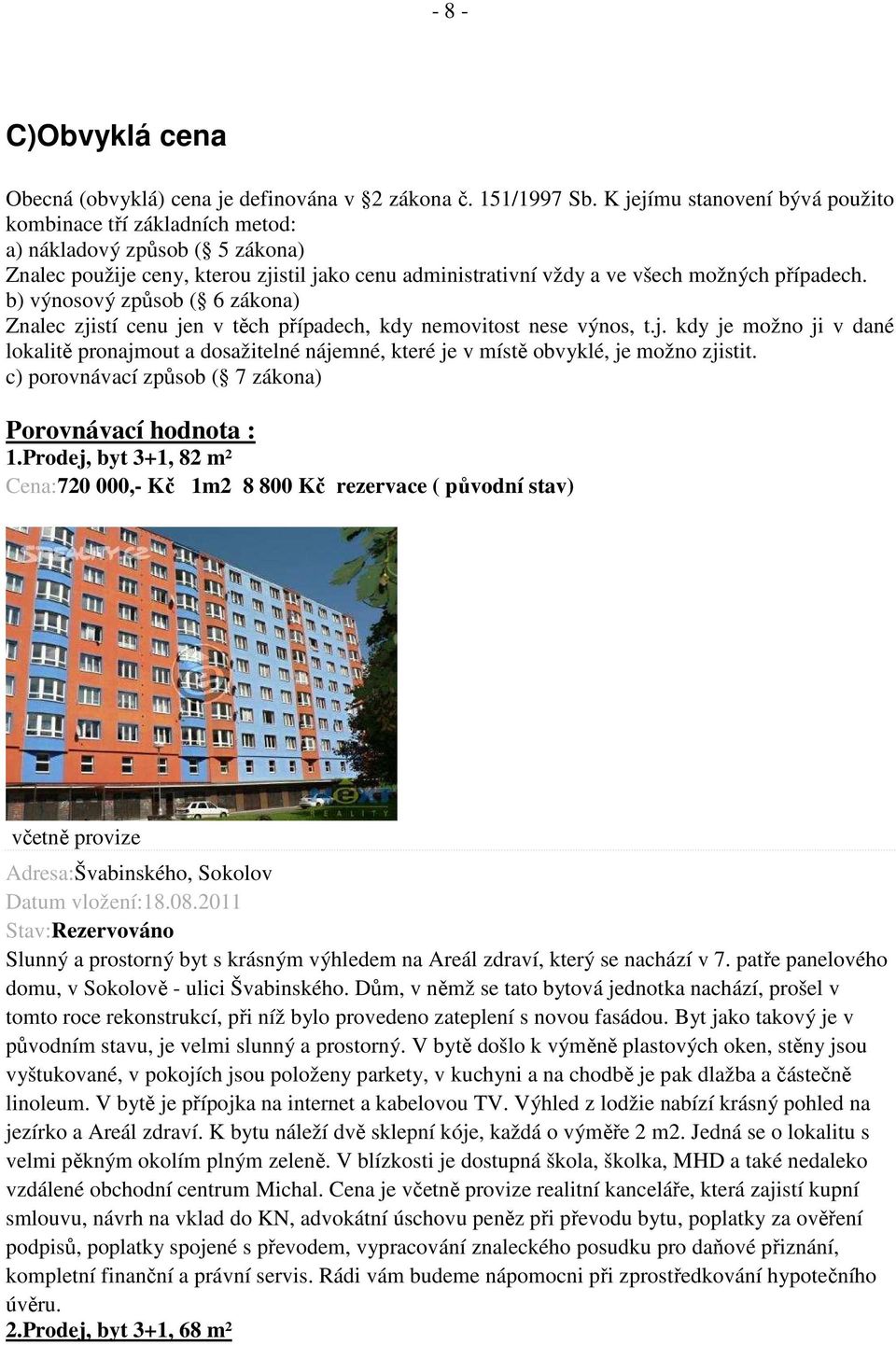 b) výnosový způsob ( 6 zákona) Znalec zjistí cenu jen v těch případech, kdy nemovitost nese výnos, t.j. kdy je možno ji v dané lokalitě pronajmout a dosažitelné nájemné, které je v místě obvyklé, je možno zjistit.