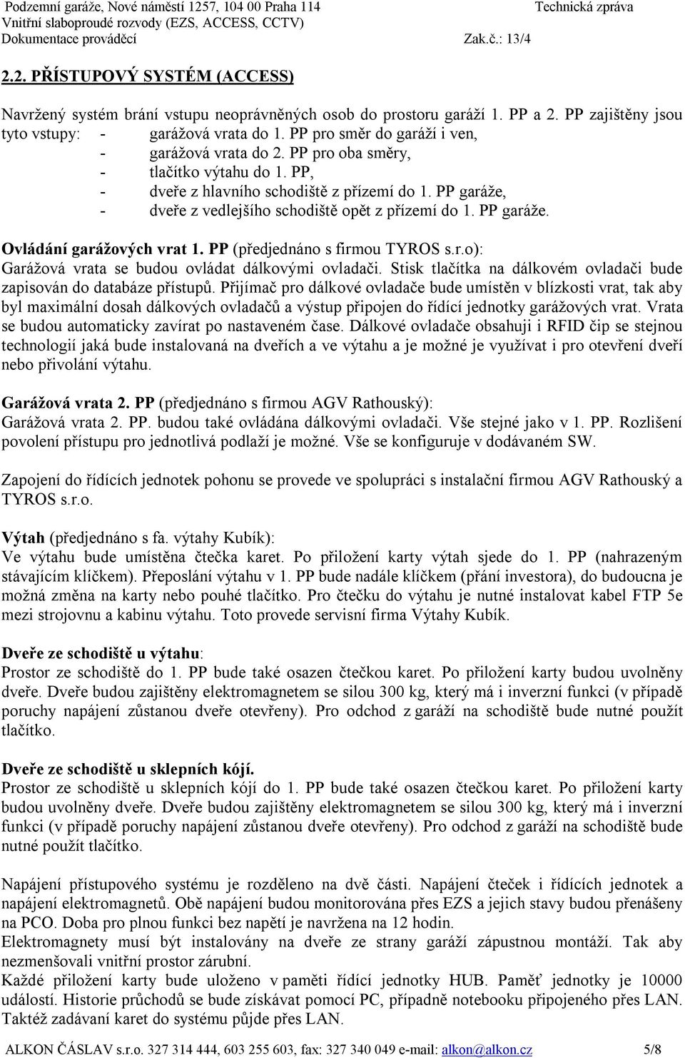 PP garáže, - dveře z vedlejšího schodiště opět z přízemí do 1. PP garáže. Ovládání garážových vrat 1. PP (předjednáno s firmou TYROS s.r.o): Garážová vrata se budou ovládat dálkovými ovladači.