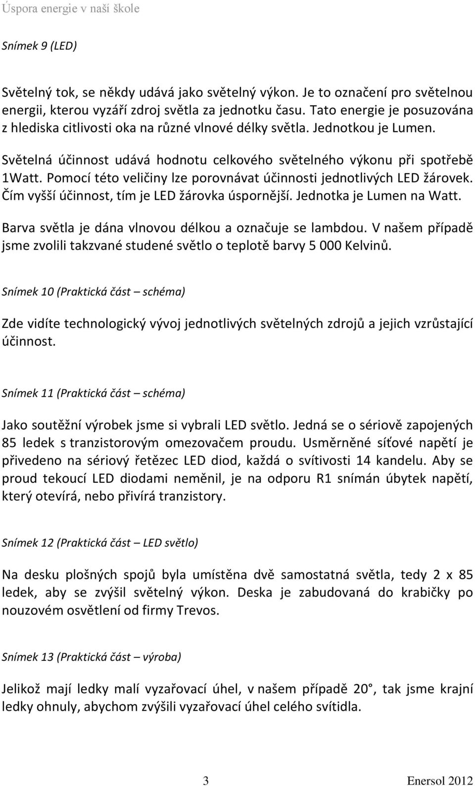 Pomocí této veličiny lze porovnávat účinnosti jednotlivých LED žárovek. Čím vyšší účinnost, tím je LED žárovka úspornější. Jednotka je Lumen na Watt.