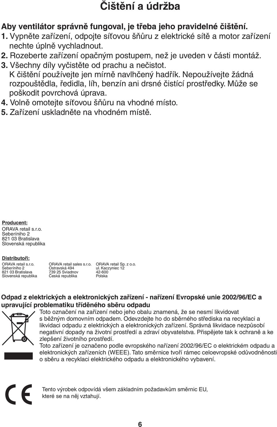 Nepoužívejte žádná rozpouštědla, ředidla, líh, benzín ani drsné čistící prostředky. Může se poškodit povrchová úprava. 4. Volně omotejte síťovou šňůru na vhodné místo. 5.