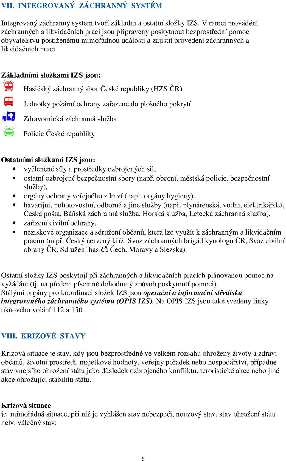 Základními složkami IZS jsou: Hasičský záchranný sbor České republiky (HZS ČR) Jednotky požární ochrany zařazené do plošného pokrytí Zdravotnická záchranná služba Policie České republiky Ostatními