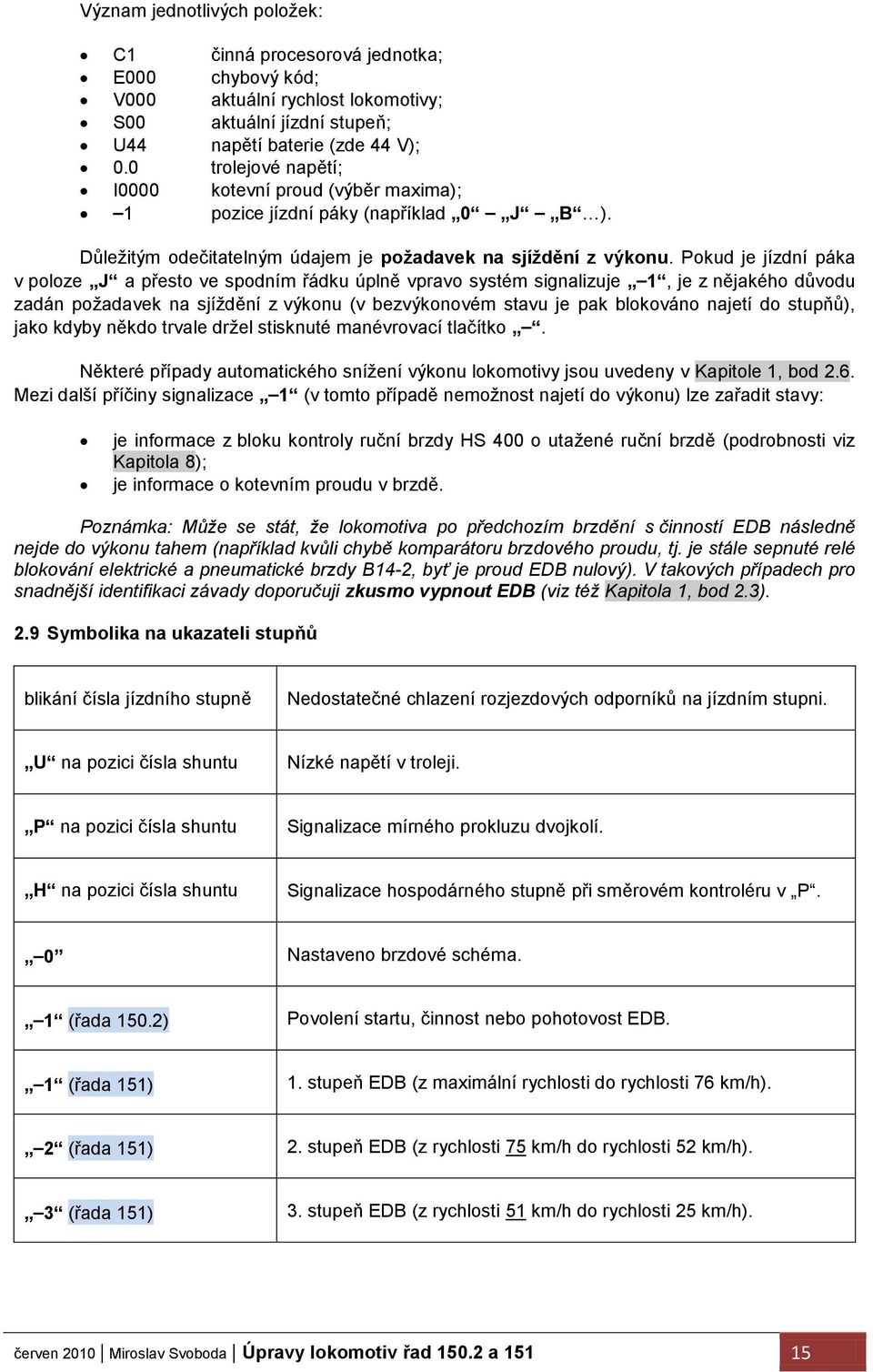 Pokud je jízdní páka v poloze J a přesto ve spodním řádku úplně vpravo systém signalizuje 1, je z nějakého důvodu zadán poţadavek na sjíţdění z výkonu (v bezvýkonovém stavu je pak blokováno najetí do