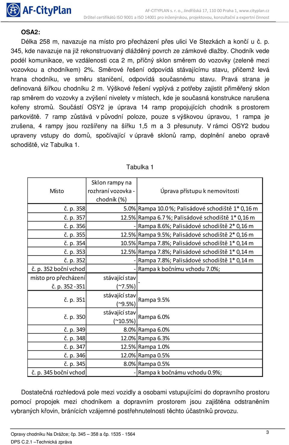 Směrové řešení odpovídá stávajícímu stavu, přičemž levá hrana chodníku, ve směru staničení, odpovídá současnému stavu. Pravá strana je definovaná šířkou chodníku 2 m.