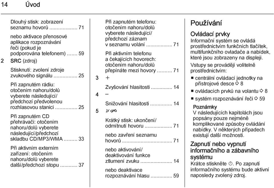 .. 25 Při zapnutém CD přehrávači: otočením nahoru/dolů vyberete následující/předchozí skladbu CD/MP3/WMA... 33 Při aktivním externím zařízení: otočením nahoru/dolů vyberete další/předchozí stopu.