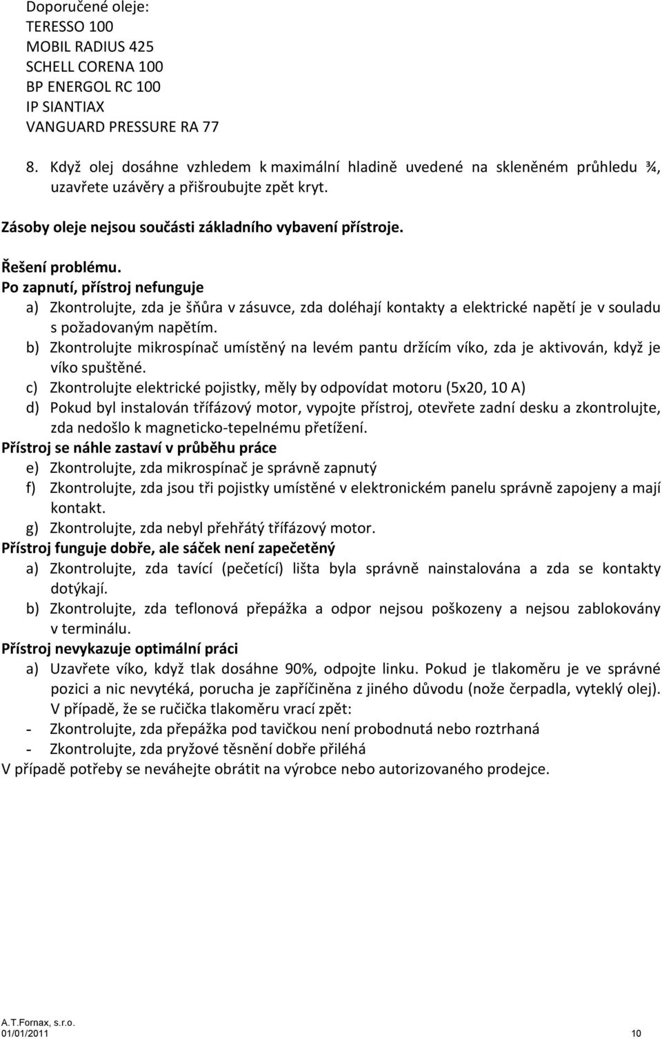 Po zapnutí, přístroj nefunguje a) Zkontrolujte, zda je šňůra v zásuvce, zda doléhají kontakty a elektrické napětí je v souladu s požadovaným napětím.
