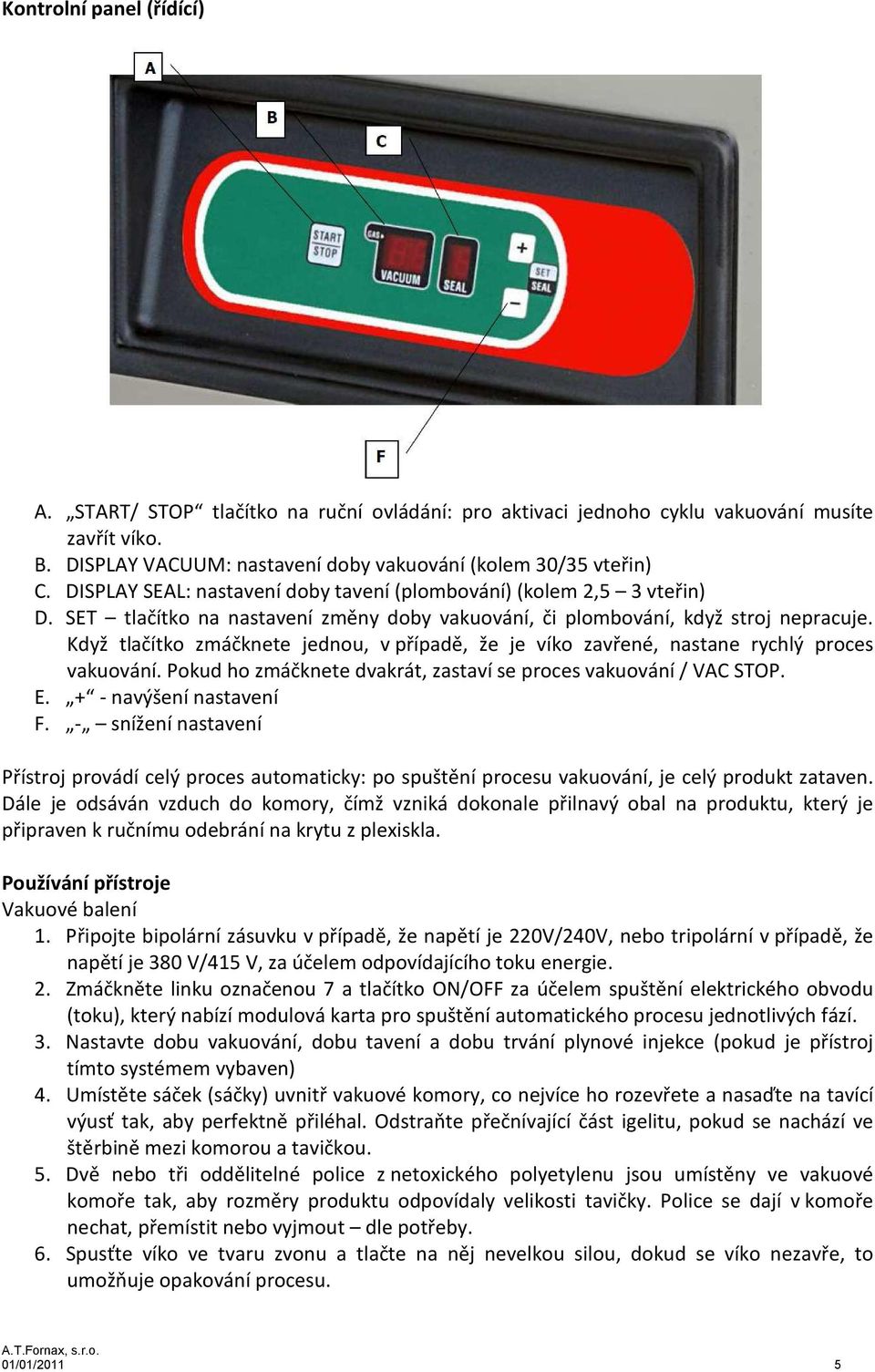 Když tlačítko zmáčknete jednou, v případě, že je víko zavřené, nastane rychlý proces vakuování. Pokud ho zmáčknete dvakrát, zastaví se proces vakuování / VAC STOP. E. + - navýšení nastavení F.