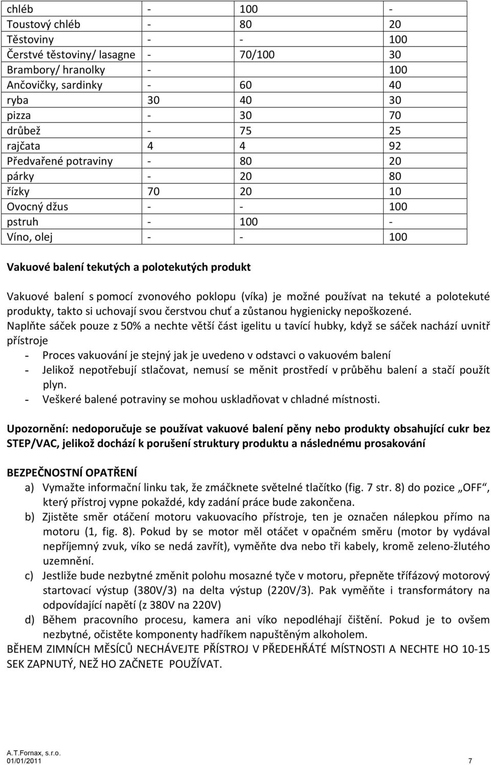 poklopu (víka) je možné používat na tekuté a polotekuté produkty, takto si uchovají svou čerstvou chuť a zůstanou hygienicky nepoškozené.