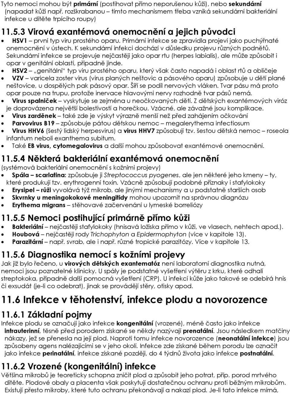 Primární infekce se zpravidla projeví jako puchýřnaté onemocnění v ústech. K sekundární infekci dochází v důsledku projevu různých podnětů.