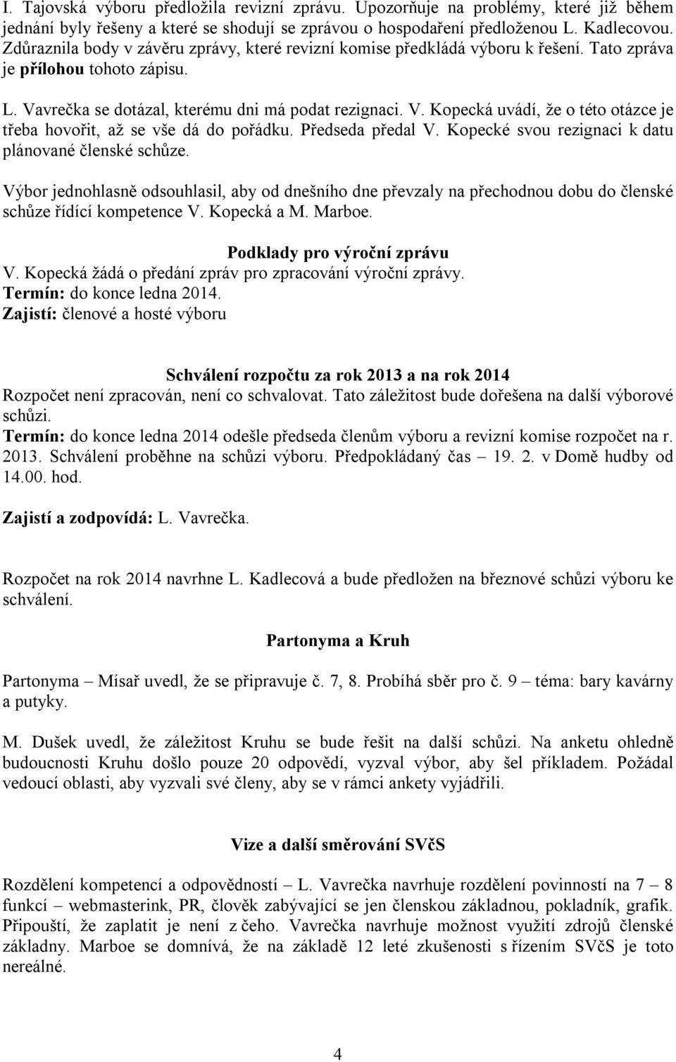 Předseda předal V. Kopecké svou rezignaci k datu plánované členské schůze. Výbor jednohlasně odsouhlasil, aby od dnešního dne převzaly na přechodnou dobu do členské schůze řídící kompetence V.