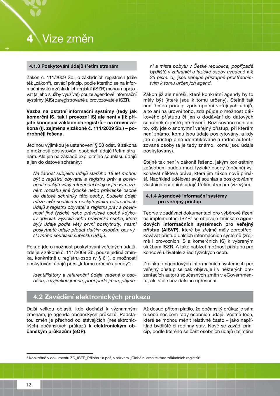 (A) zaregistrované u provozovatele ZR. Vazba na ostatní informační systémy (tedy jak komerční, tak i provozní ) ale není v již přijaté koncepci základních registrů na úrovni zákona (tj.