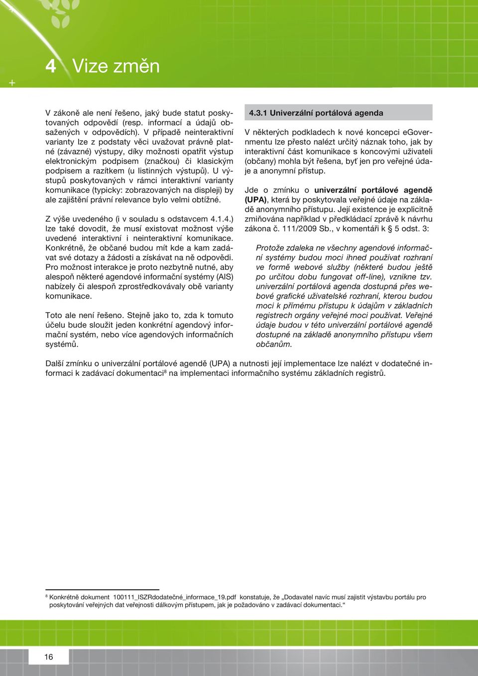listinných výstupů). U výstupů poskytovaných v rámci interaktivní varianty komunikace (typicky: zobrazovaných na displeji) by ale zajištění právní relevance bylo velmi obtížné.