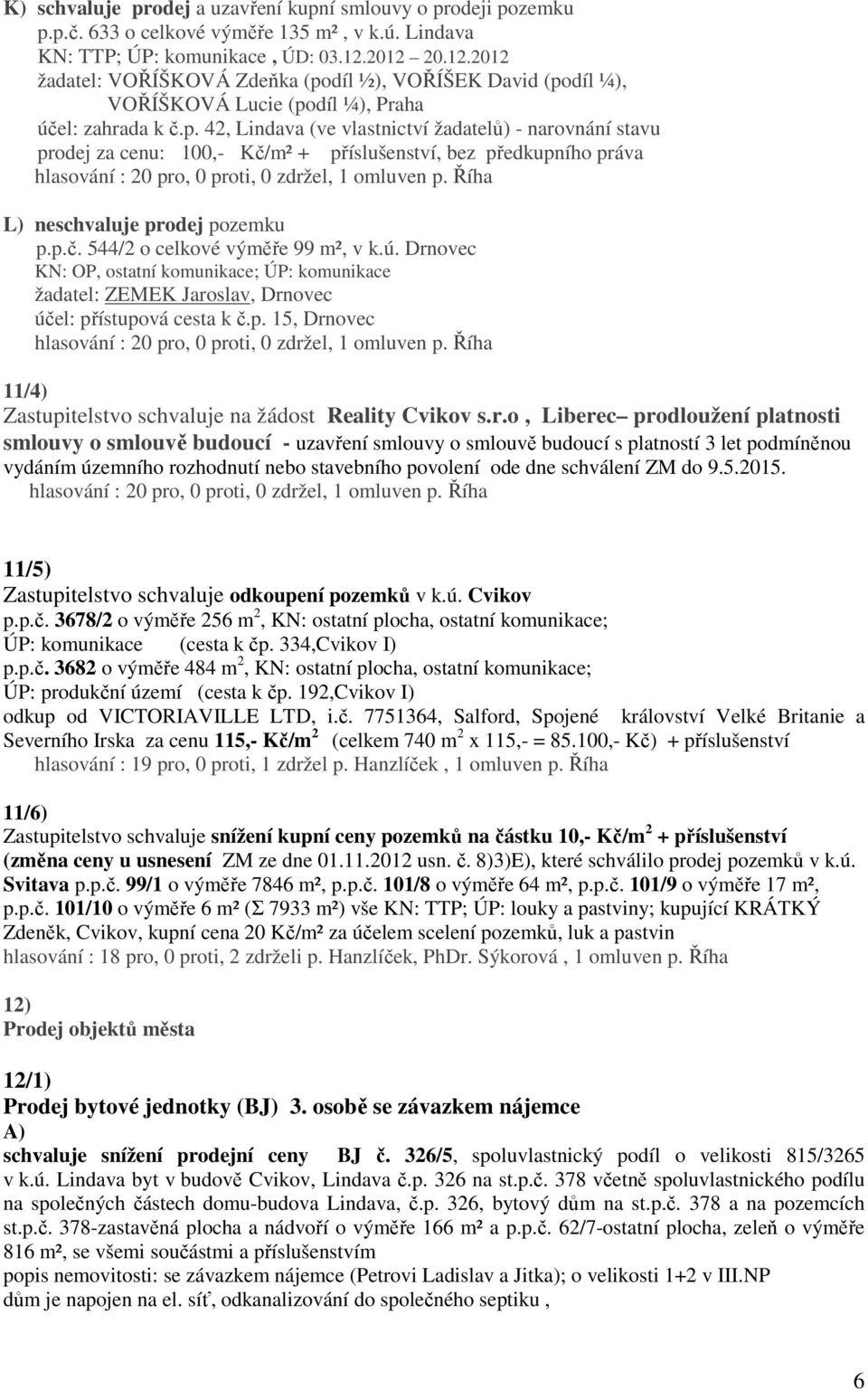 díl ½), VOŘÍŠEK David (podíl ¼), VOŘÍŠKOVÁ Lucie (podíl ¼), Praha účel: zahrada k č.p. 42, Lindava (ve vlastnictví žadatelů) - narovnání stavu prodej za cenu: 100,- Kč/m² + příslušenství, bez předkupního práva L) neschvaluje prodej pozemku p.