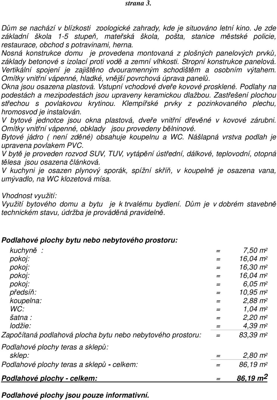 Nosná konstrukce domu je provedena montovaná z plošných panelových prvků, základy betonové s izolací proti vodě a zemní vlhkosti. Stropní konstrukce panelová.