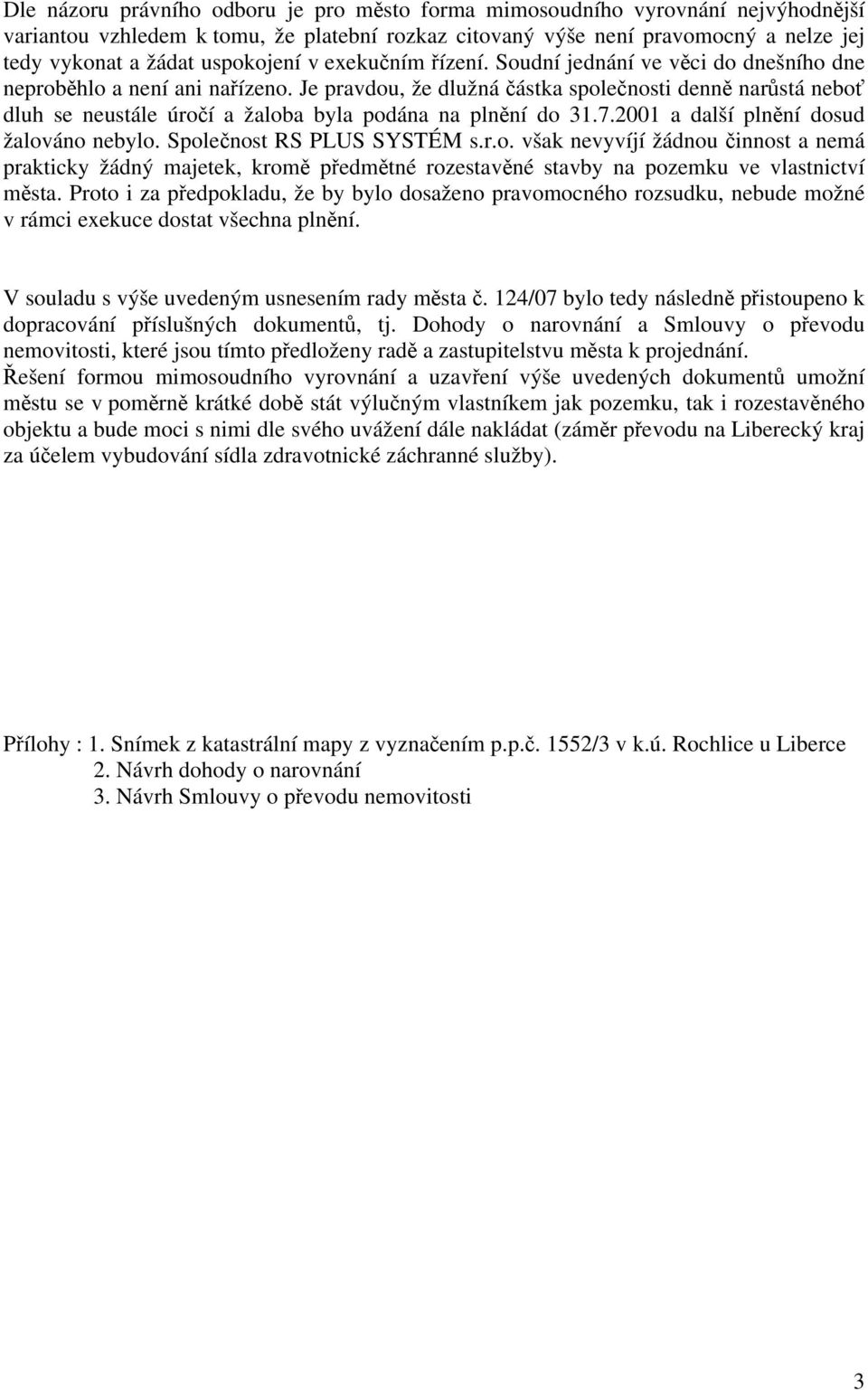 Je pravdou, že dlužná částka společnosti denně narůstá neboť dluh se neustále úročí a žaloba byla podána na plnění do 31.7.2001 a další plnění dosud žalováno nebylo. Společnost RS PLUS SYSTÉM s.r.o. však nevyvíjí žádnou činnost a nemá prakticky žádný majetek, kromě předmětné rozestavěné stavby na pozemku ve vlastnictví města.