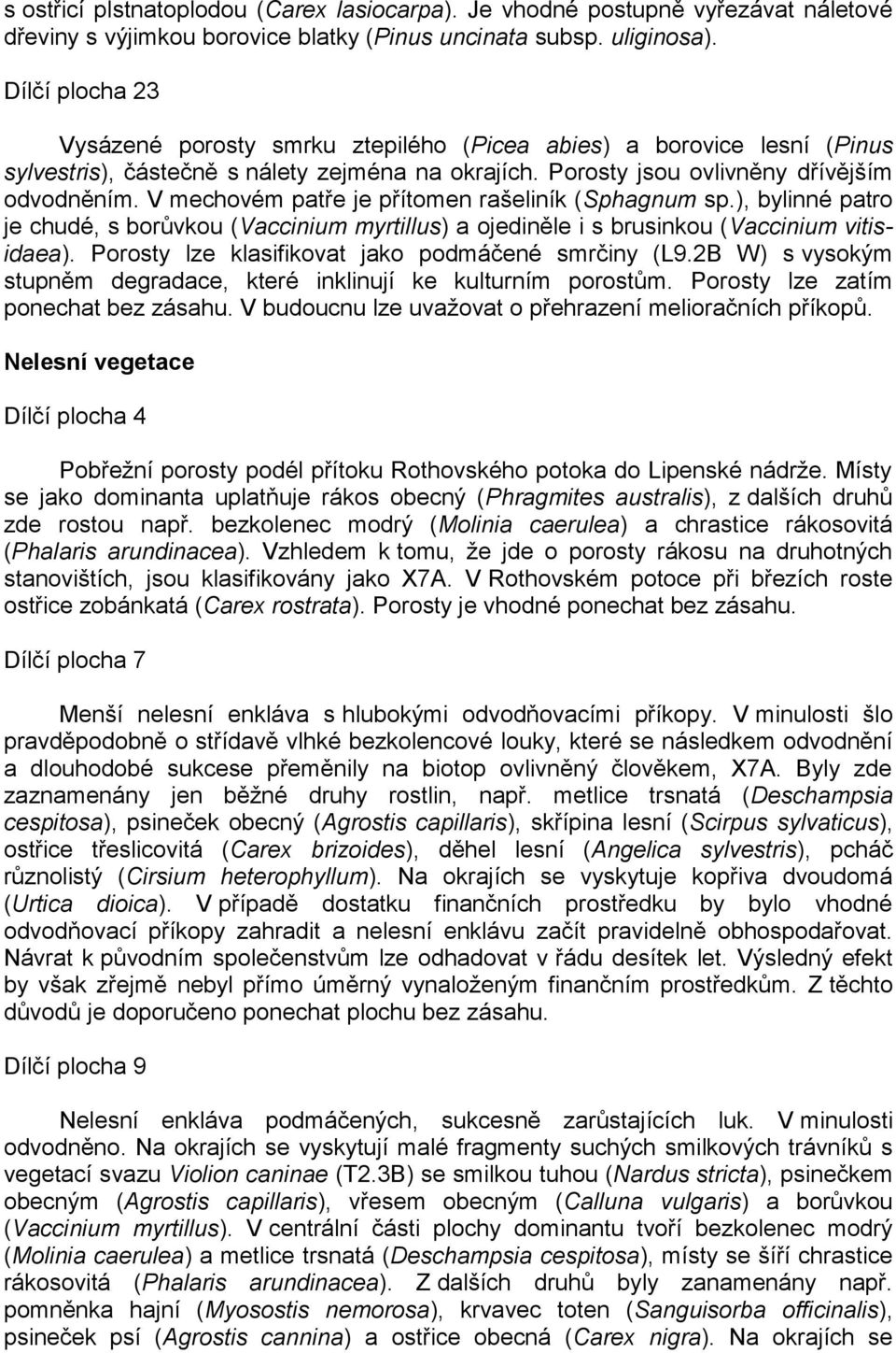 V mechovém patře je přítomen rašeliník (Sphagnum sp.), bylinné patro je chudé, s borůvkou (Vaccinium myrtillus) a ojediněle i s brusinkou (Vaccinium vitisidaea).