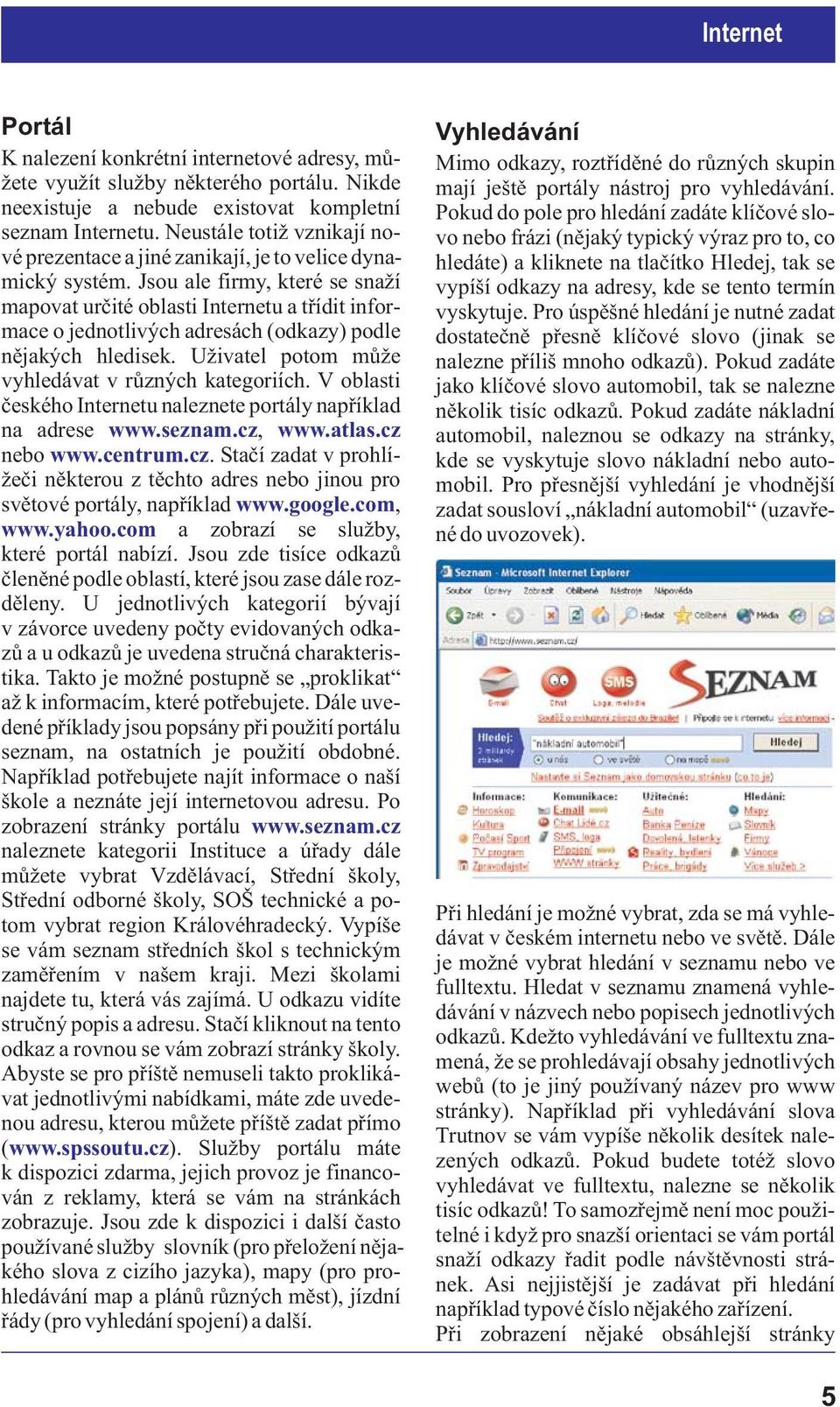 Jsou ale firmy, které se sna í mapovat urèité oblasti Internetu a tøídit informace o jednotlivých adresách (odkazy) podle nìjakých hledisek. U ivatel potom mù e vyhledávat v rùzných kategoriích.