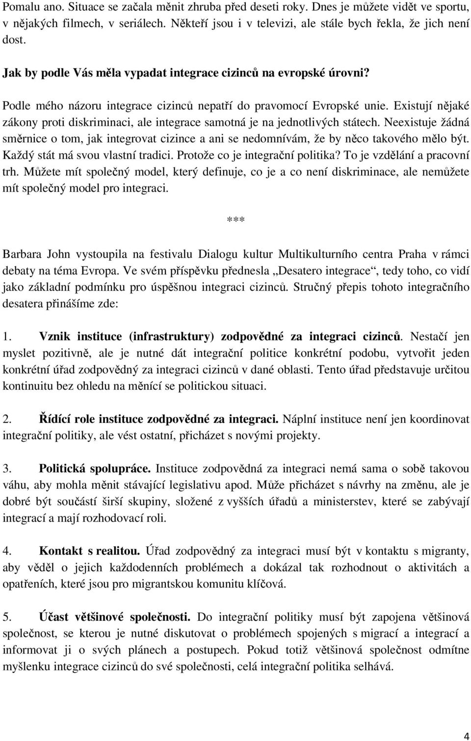 Existují nějaké zákony proti diskriminaci, ale integrace samotná je na jednotlivých státech. Neexistuje žádná směrnice o tom, jak integrovat cizince a ani se nedomnívám, že by něco takového mělo být.