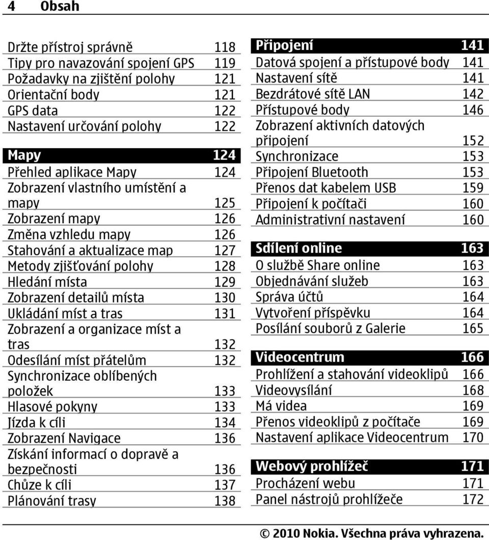 Ukládání míst a tras 131 Zobrazení a organizace míst a tras 132 Odesílání míst přátelům 132 Synchronizace oblíbených položek 133 Hlasové pokyny 133 Jízda k cíli 134 Zobrazení Navigace 136 Získání