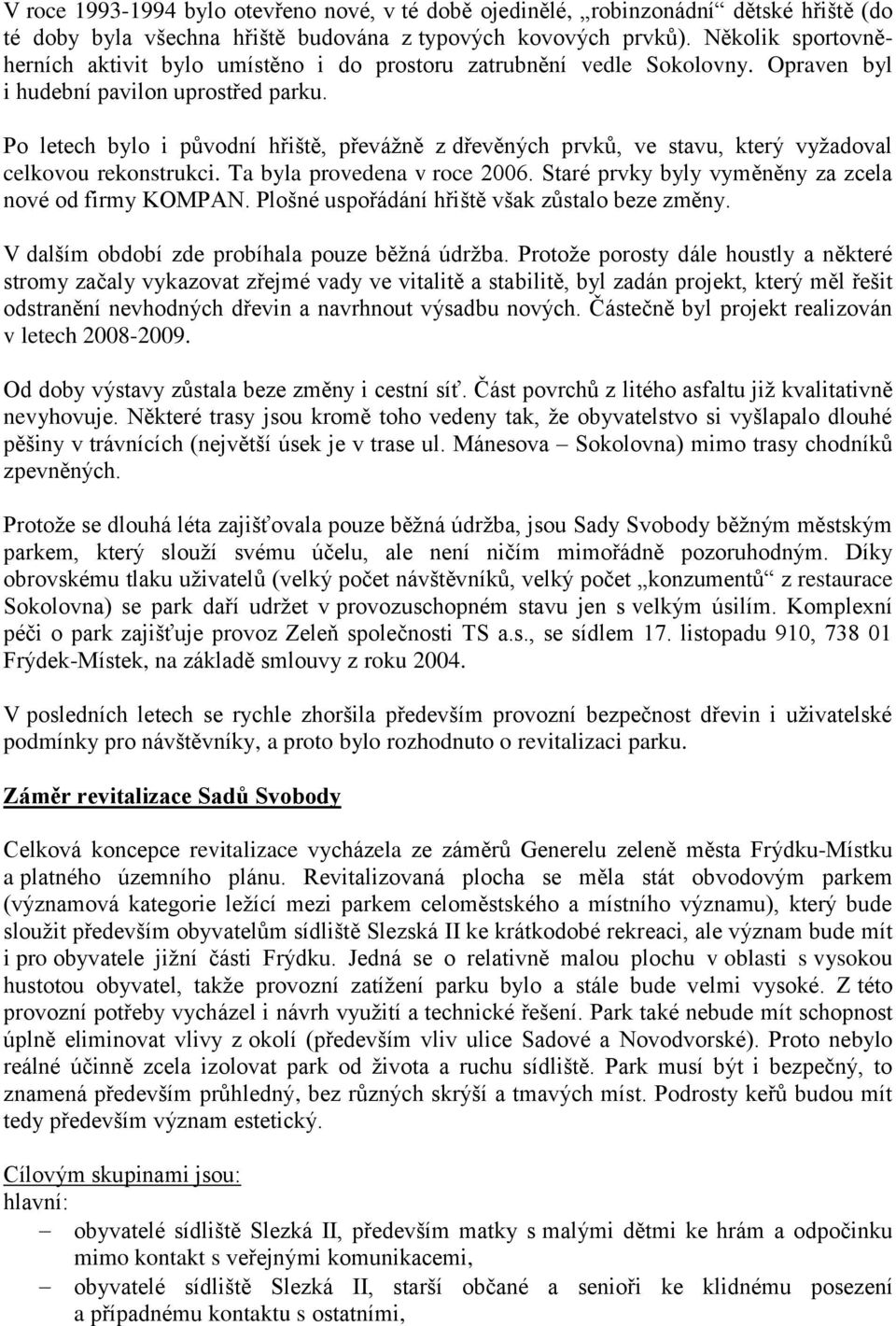 Po letech bylo i původní hřiště, převážně z dřevěných prvků, ve stavu, který vyžadoval celkovou rekonstrukci. Ta byla provedena v roce 2006. Staré prvky byly vyměněny za zcela nové od firmy KOMPAN.