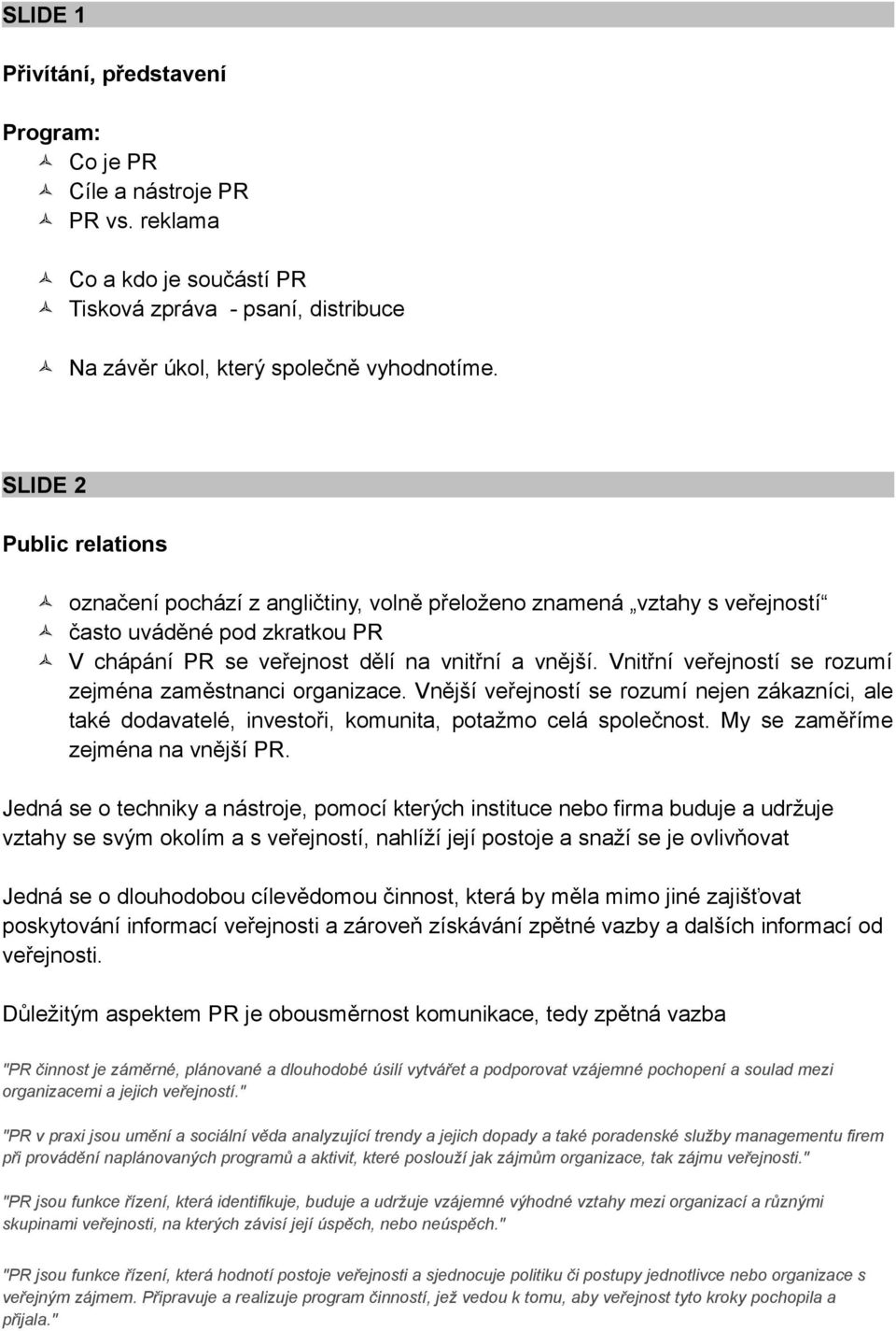 Vnitřní veřejností se rozumí zejména zaměstnanci organizace. Vnější veřejností se rozumí nejen zákazníci, ale také dodavatelé, investoři, komunita, potažmo celá společnost.