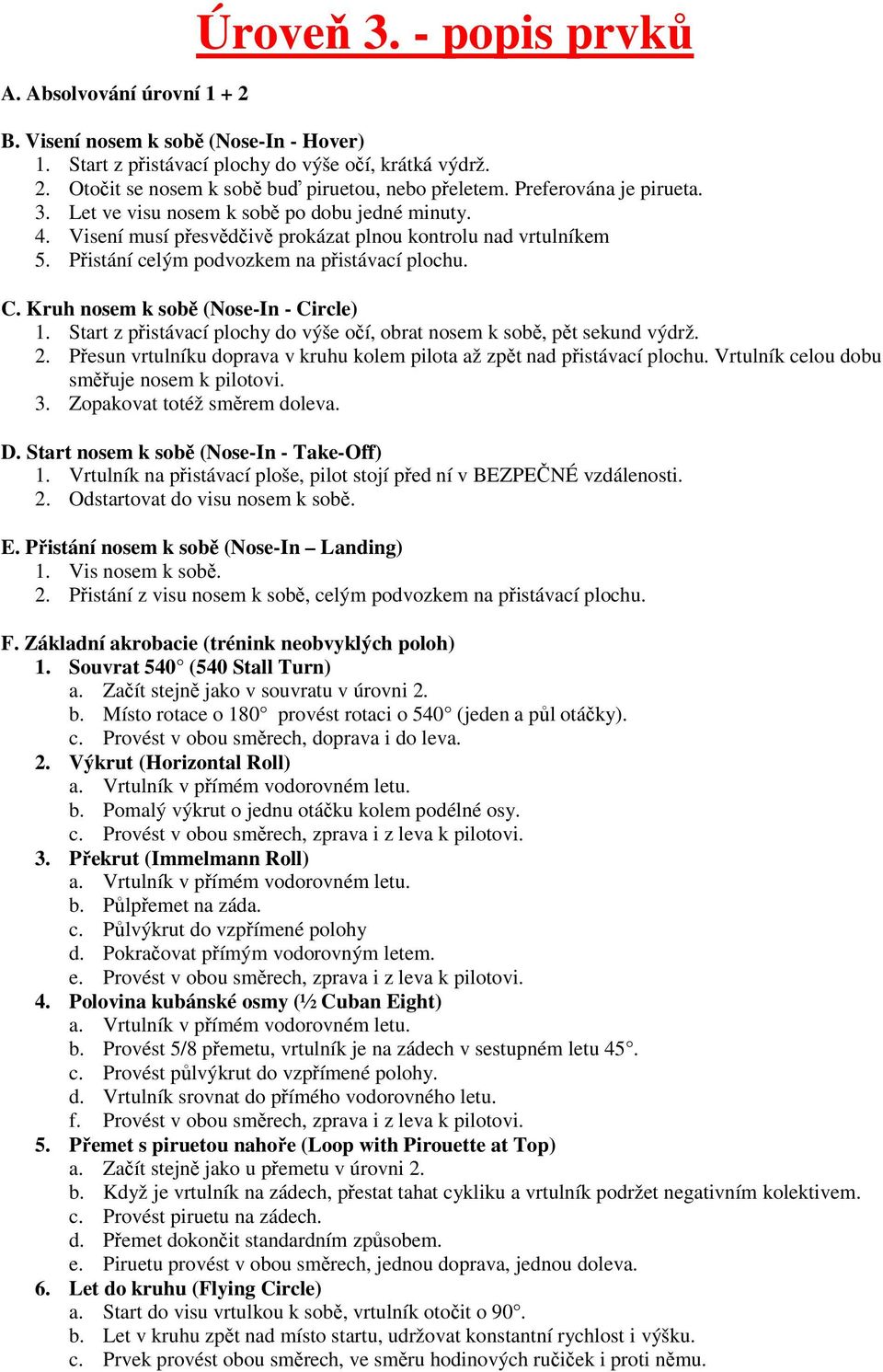 Kruh nosem k sobě (Nose-In - Circle) 1. Start z přistávací plochy do výše očí, obrat nosem k sobě, pět sekund výdrž. 2. Přesun vrtulníku doprava v kruhu kolem pilota až zpět nad přistávací plochu.
