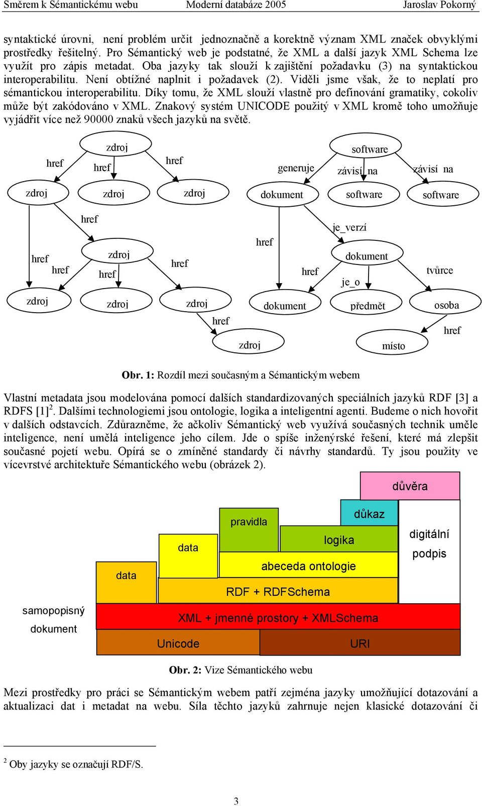 Není obtížné naplnit i požadavek (2). Viděli jsme však, že to neplatí pro sémantickou interoperabilitu. Díky tomu, že XML slouží vlastně pro definování gramatiky, cokoliv může být zakódováno v XML.