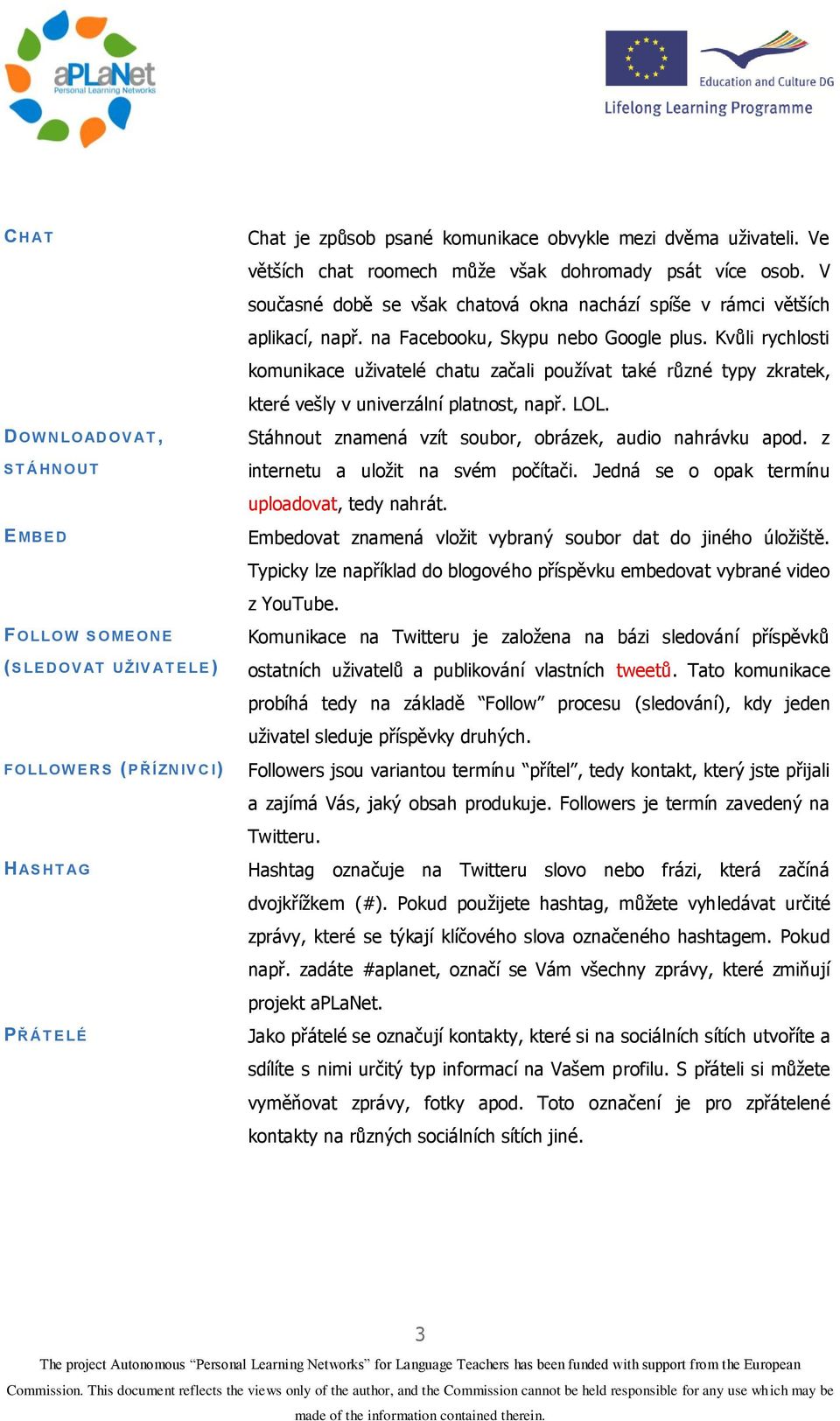 na Facebooku, Skypu nebo Google plus. Kvůli rychlosti komunikace uživatelé chatu začali používat také různé typy zkratek, které vešly v univerzální platnost, např. LOL.