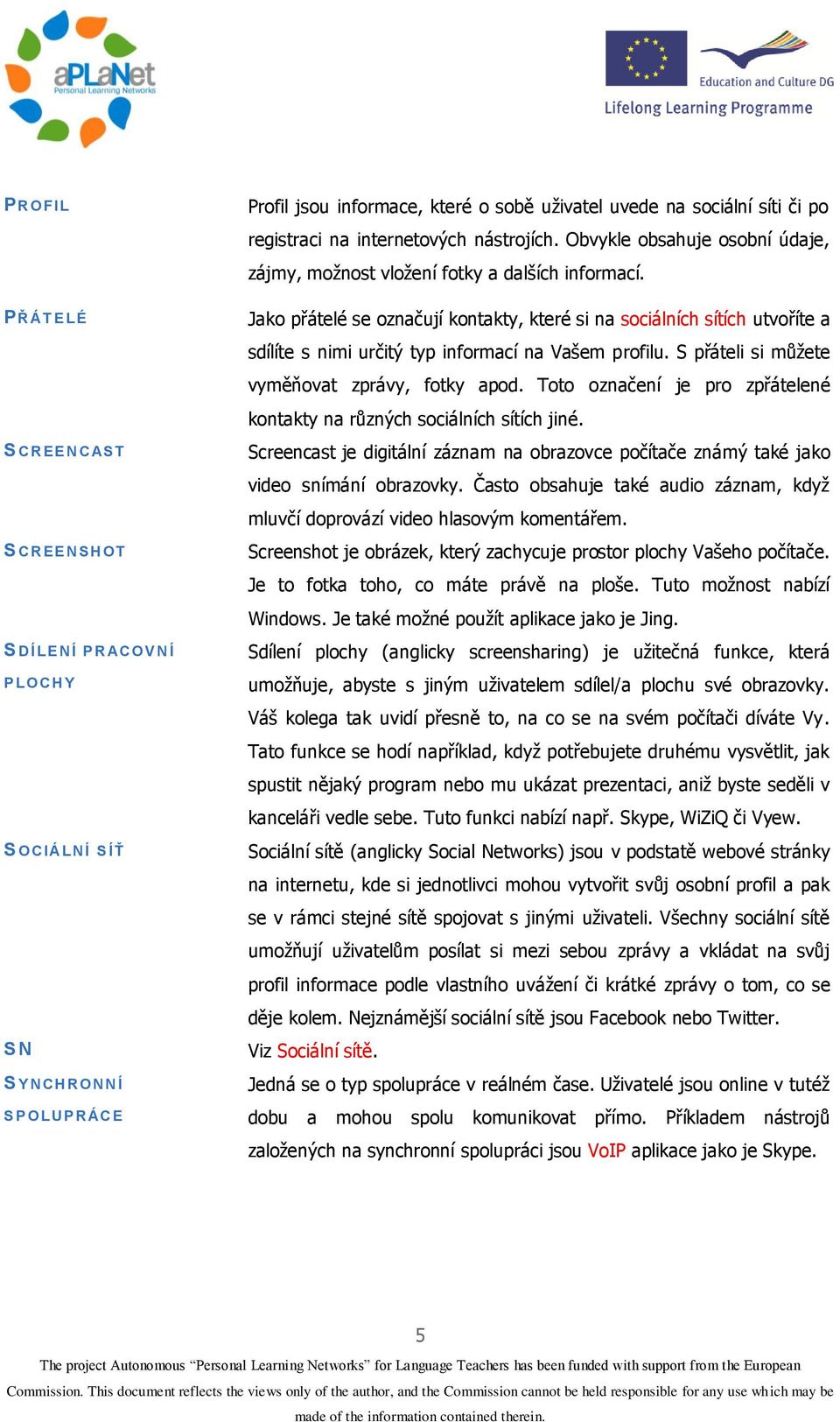 Jako přátelé se označují kontakty, které si na sociálních sítích utvoříte a sdílíte s nimi určitý typ informací na Vašem profilu. S přáteli si můžete vyměňovat zprávy, fotky apod.