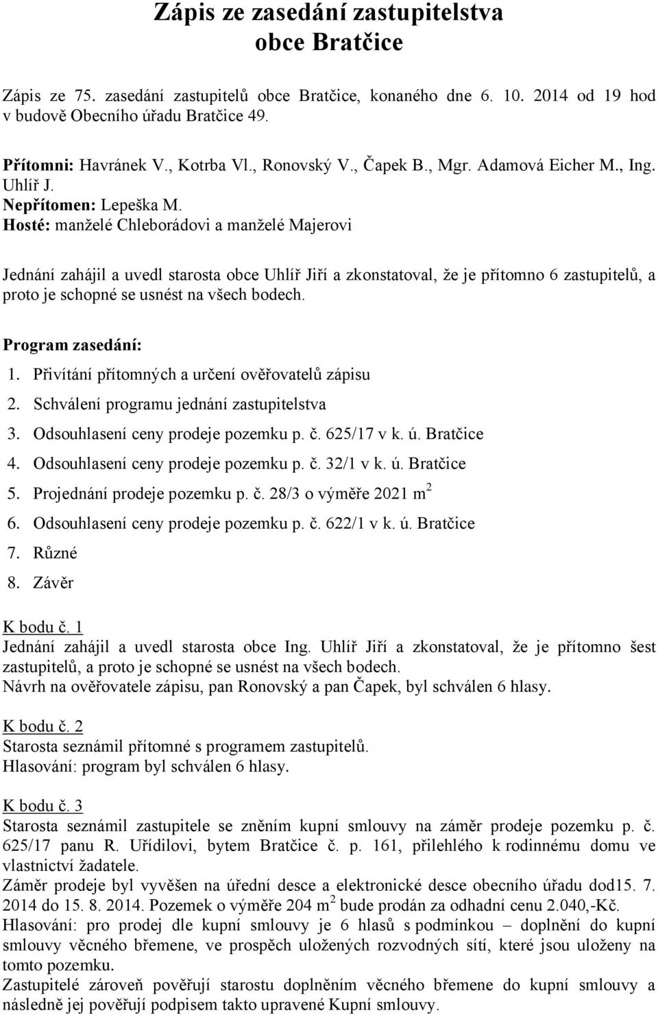 Hosté: manželé Chleborádovi a manželé Majerovi Jednání zahájil a uvedl starosta obce Uhlíř Jiří a zkonstatoval, že je přítomno 6 zastupitelů, a proto je schopné se usnést na všech bodech.