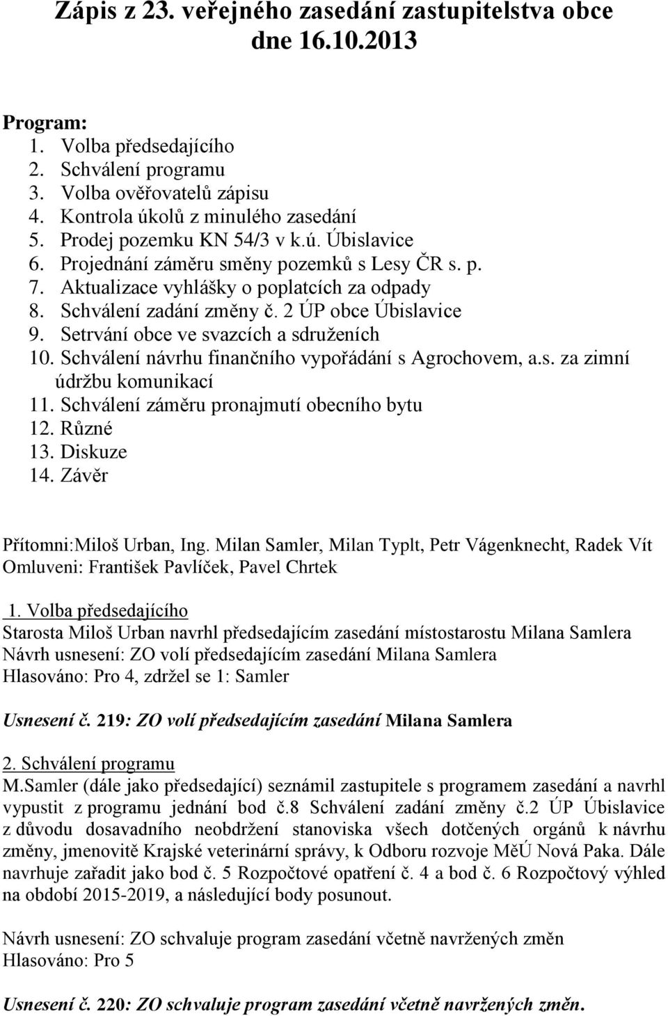 Setrvání obce ve svazcích a sdruženích 10. Schválení návrhu finančního vypořádání s Agrochovem, a.s. za zimní údržbu komunikací 11. Schválení záměru pronajmutí obecního bytu 12. Různé 13. Diskuze 14.