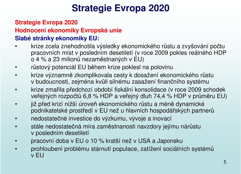 ekonomického růstu v budoucnosti, zejména kvůli silnému zasažení finančního systému krize zmařila předchozí období fiskální konsolidace (v roce 2009 schodek veřejných rozpočtů 6,8 % HDP a veřejný