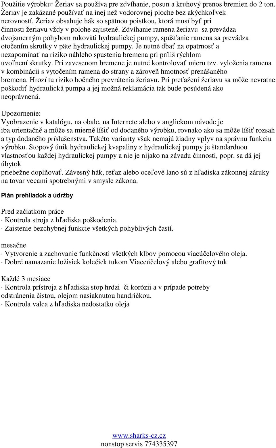 Zdvíhanie ramena žeriavu sa prevádza dvojsmerným pohybom rukoväti hydraulickej pumpy, spúšťanie ramena sa prevádza otočením skrutky v päte hydraulickej pumpy.