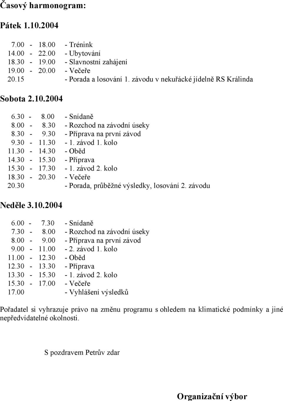 30-15.30 - Příprava 15.30-17.30-1. závod 2. kolo 18.30-20.30 - Večeře 20.30 - Porada, průběžné výsledky, losování 2. závodu Neděle 3.10.2004 6.00-7.30 - Snídaně 7.30-8.00 - Rozchod na závodní úseky 8.