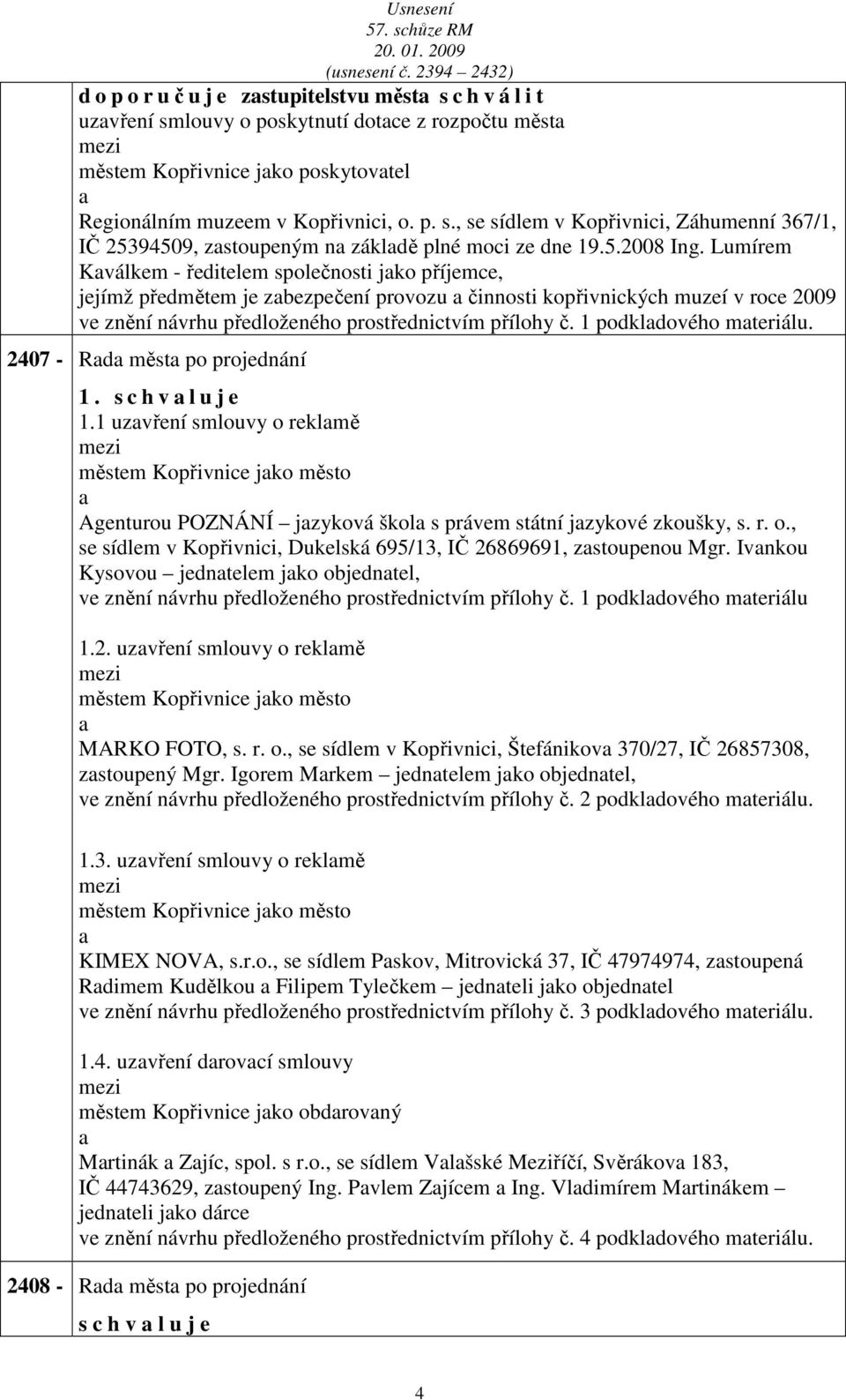 Lumírem Kválkem - ředitelem společnosti jko příjemce, jejímž předmětem je zbezpečení provozu činnosti kopřivnických muzeí v roce 2009 ve znění návrhu předloženého prostřednictvím přílohy č.