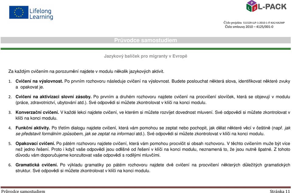 Po prvním a druhém rozhovoru najdete cvičení na procvičení slovíček, která se objevují v modulu (práce, zdravotnictví, ubytování atd.). Své odpovědi si můžete zkontrolovat v klíči na konci modulu. 3.