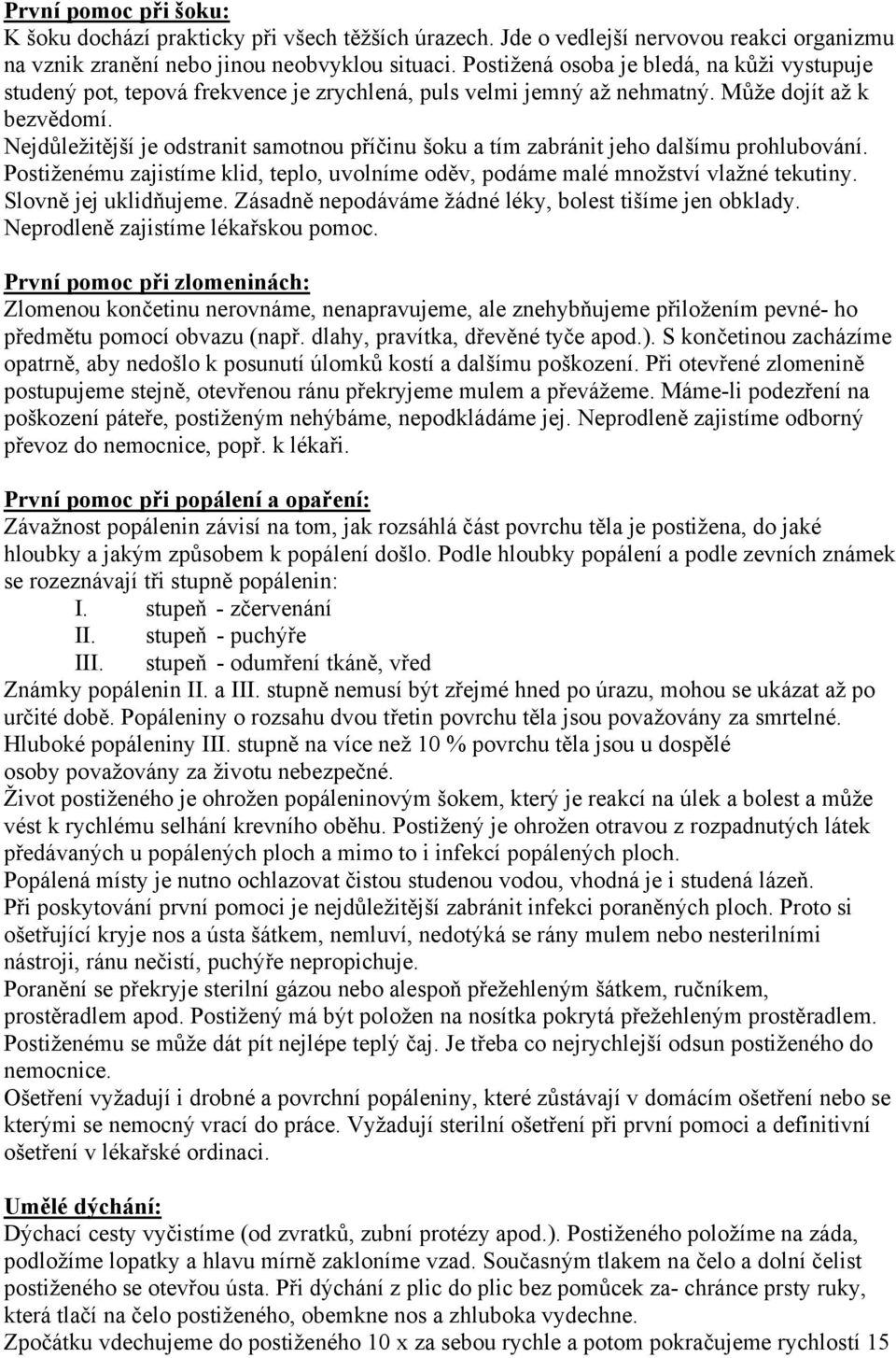 Nejdůležitější je odstranit samotnou příčinu šoku a tím zabránit jeho dalšímu prohlubování. Postiženému zajistíme klid, teplo, uvolníme oděv, podáme malé množství vlažné tekutiny.