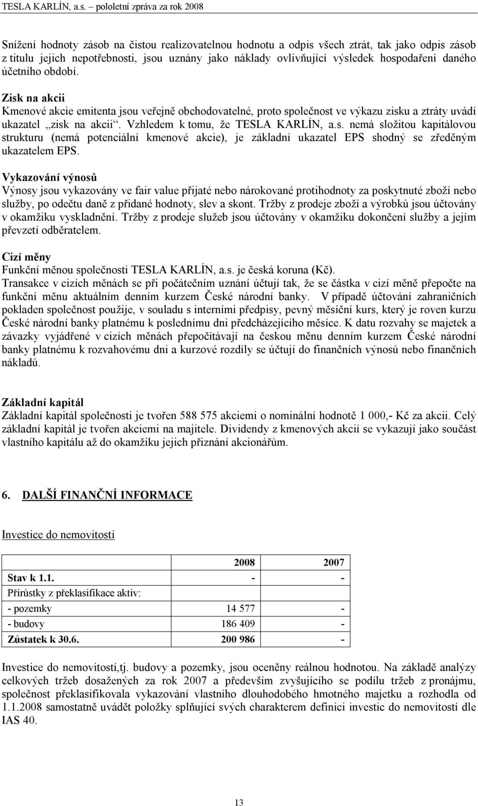 Vykazování výnosů Výnosy jsou vykazovány ve fair value přijaté nebo nárokované protihodnoty za poskytnuté zboží nebo služby, po odečtu daně z přidané hodnoty, slev a skont.