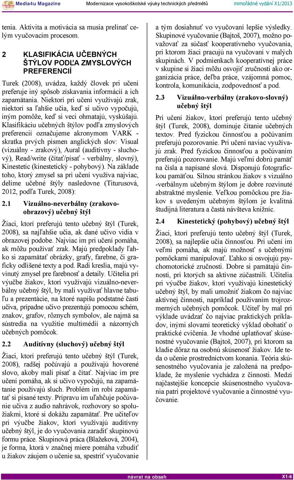 Niektorí pri učení využívajú zrak, niektorí sa ľahšie učia, keď si učivo vypočujú, iným pomôže, keď si veci ohmatajú, vyskúšajú.