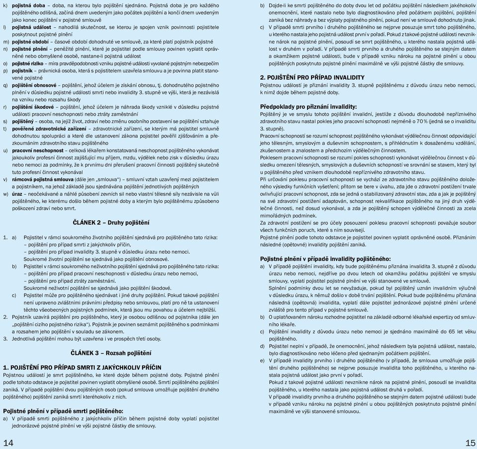 kte rou je spojen vznik povinnosti pojistitele poskyt nout pojistné plnění m) pojistné období časové období dohodnuté ve smlouvě, za které platí pojistník pojistné n) pojistné plnění peněžité plnění,