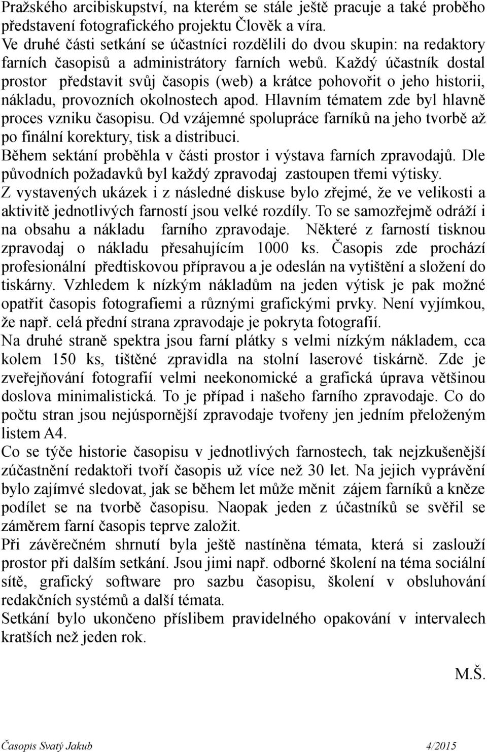 Každý účastník dostal prostor představit svůj časopis (web) a krátce pohovořit o jeho historii, nákladu, provozních okolnostech apod. Hlavním tématem zde byl hlavně proces vzniku časopisu.