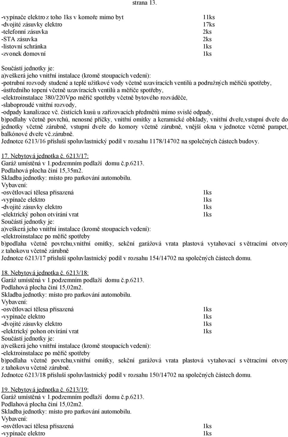 -osvětlovací tělesa přisazená -vypínače elektro -elektrický pohon otvírání vrat -elektroinstalace po měřič spotřeby b)podlaha včetně povrchu,vnitřní omítky, sekční garážová vrata plastová vytahovací