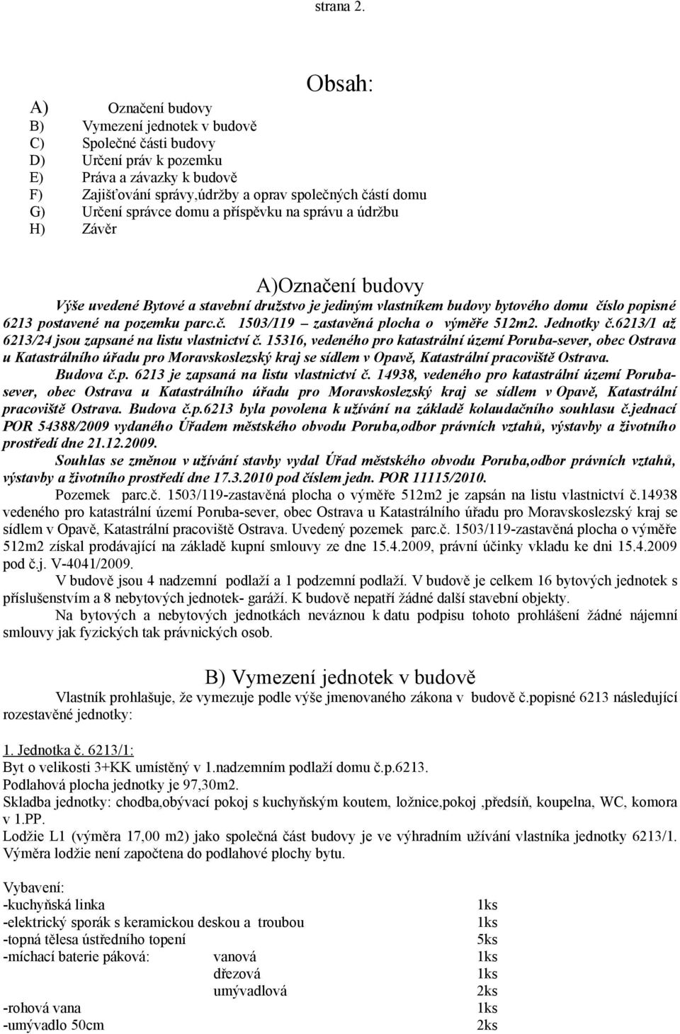 Určení správce domu a příspěvku na správu a údržbu H) Závěr A)Označení budovy Výše uvedené Bytové a stavební družstvo je jediným vlastníkem budovy bytového domu číslo popisné 6213 postavené na