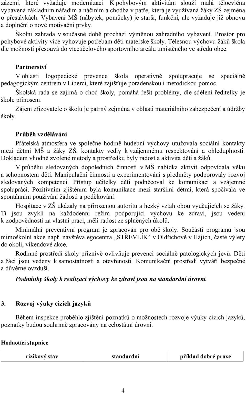 Prostor pro pohybové aktivity více vyhovuje potřebám dětí mateřské školy. Tělesnou výchovu žáků škola dle možností přesouvá do víceúčelového sportovního areálu umístěného ve středu obce.